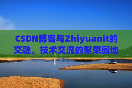 CSDN博客与Zhiyuanit的交融，技术交流的繁荣园地